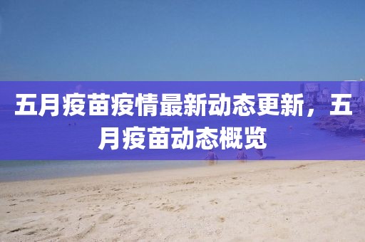 五月疫苗疫情最新動態(tài)更新，五月疫苗動態(tài)概覽