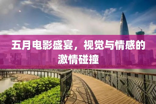五月電影盛宴，視覺與情感的激情碰撞