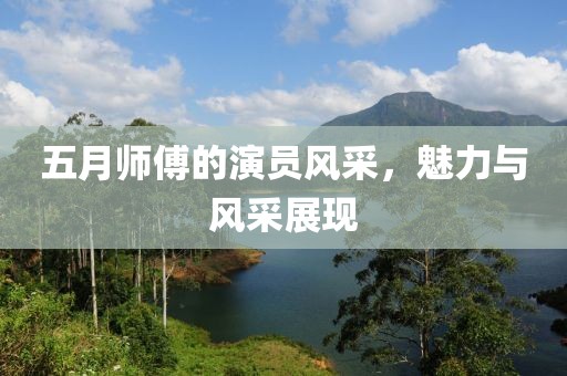 五月師傅的演員風(fēng)采，魅力與風(fēng)采展現(xiàn)