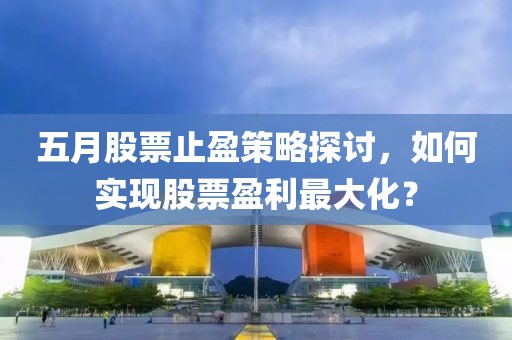 五月股票止盈策略探討，如何實現(xiàn)股票盈利最大化？
