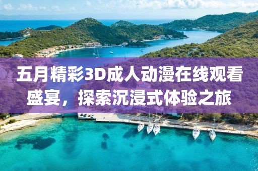 五月精彩3D成人動(dòng)漫在線觀看盛宴，探索沉浸式體驗(yàn)之旅