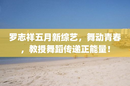 羅志祥五月新綜藝，舞動(dòng)青春，教授舞蹈傳遞正能量！