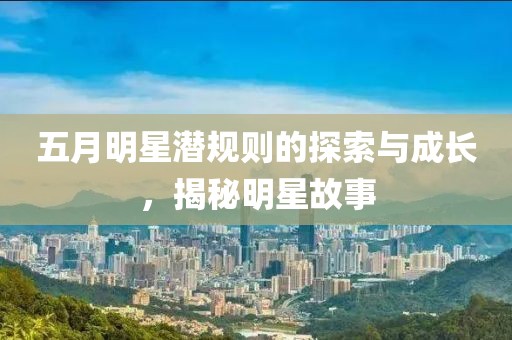 五月明星潛規(guī)則的探索與成長，揭秘明星故事