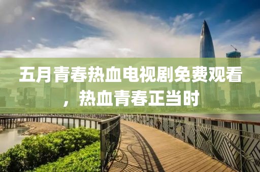 五月青春熱血電視劇免費觀看，熱血青春正當(dāng)時