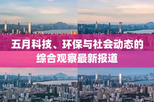 五月科技、環(huán)保與社會(huì)動(dòng)態(tài)的綜合觀察最新報(bào)道