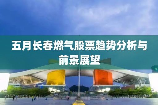 五月長春燃?xì)夤善壁厔莘治雠c前景展望