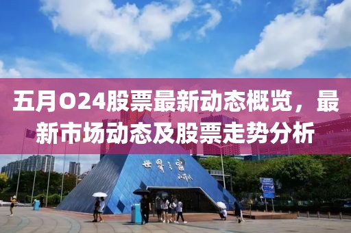 五月O24股票最新動(dòng)態(tài)概覽，最新市場(chǎng)動(dòng)態(tài)及股票走勢(shì)分析