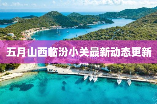 五月山西臨汾小關(guān)最新動態(tài)更新