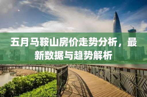 五月馬鞍山房?jī)r(jià)走勢(shì)分析，最新數(shù)據(jù)與趨勢(shì)解析