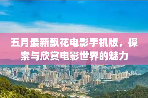五月最新飄花電影手機(jī)版，探索與欣賞電影世界的魅力