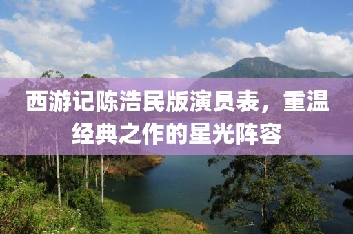 西游記陳浩民版演員表，重溫經(jīng)典之作的星光陣容