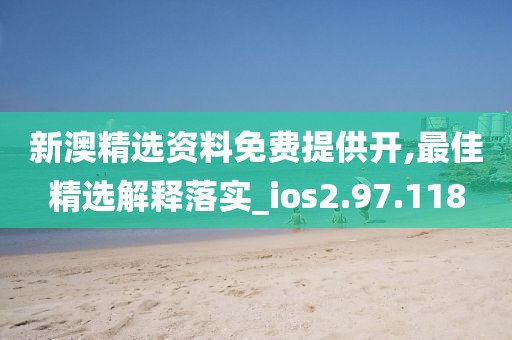 新澳精選資料免費提供開,最佳精選解釋落實_ios2.97.118
