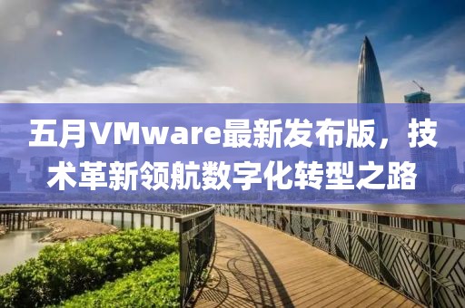 五月VMware最新發(fā)布版，技術革新領航數字化轉型之路