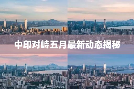 中印對峙五月最新動態(tài)揭秘