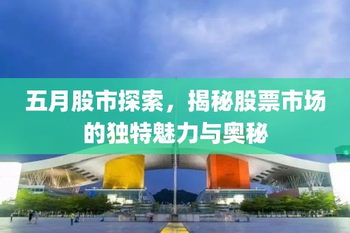 五月股市探索，揭秘股票市場(chǎng)的獨(dú)特魅力與奧秘