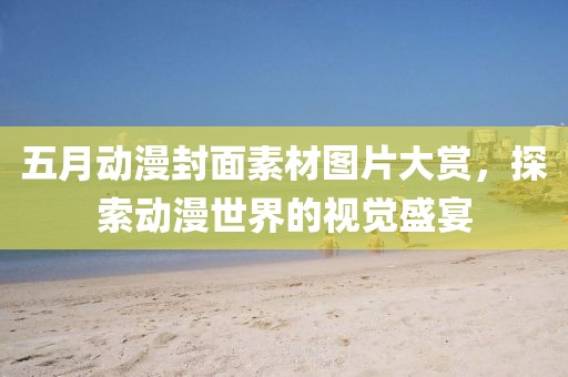 五月動漫封面素材圖片大賞，探索動漫世界的視覺盛宴