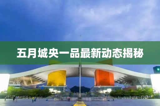 五月城央一品最新動態(tài)揭秘