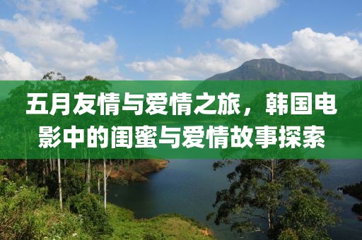 五月友情與愛情之旅，韓國電影中的閨蜜與愛情故事探索