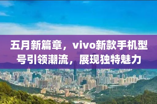 五月新篇章，vivo新款手機(jī)型號(hào)引領(lǐng)潮流，展現(xiàn)獨(dú)特魅力