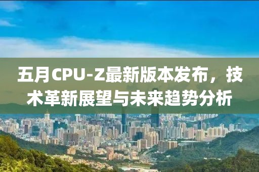 五月CPU-Z最新版本發(fā)布，技術(shù)革新展望與未來(lái)趨勢(shì)分析