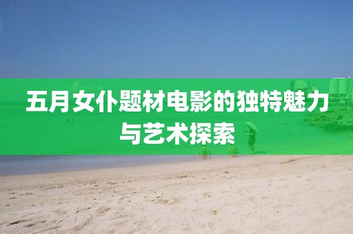 五月女仆題材電影的獨(dú)特魅力與藝術(shù)探索