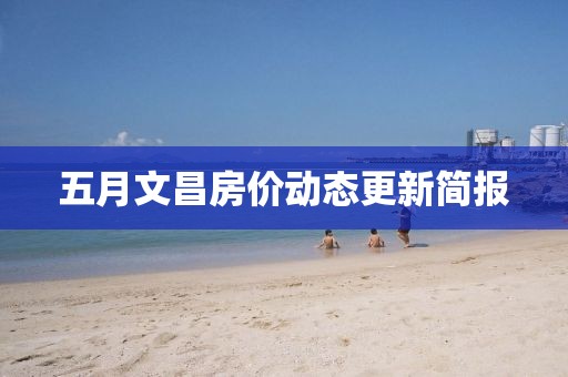 五月文昌房價(jià)動態(tài)更新簡報(bào)