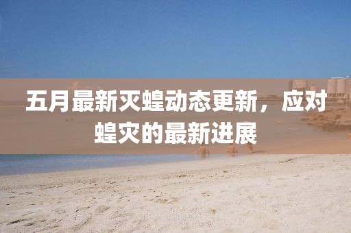 五月最新滅蝗動態(tài)更新，應(yīng)對蝗災(zāi)的最新進(jìn)展