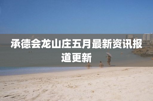 承德會龍山莊五月最新資訊報道更新