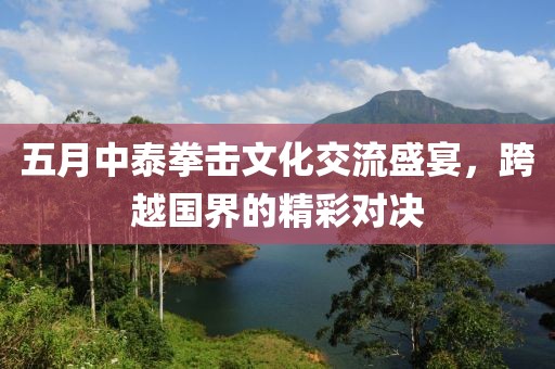 五月中泰拳擊文化交流盛宴，跨越國(guó)界的精彩對(duì)決