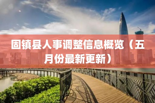 固鎮(zhèn)縣人事調(diào)整信息概覽（五月份最新更新）