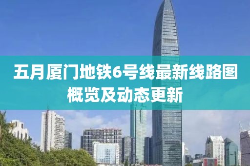 五月廈門地鐵6號(hào)線最新線路圖概覽及動(dòng)態(tài)更新