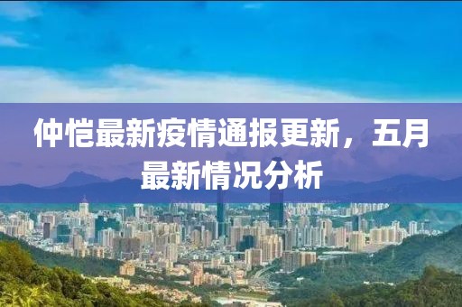 仲愷最新疫情通報(bào)更新，五月最新情況分析