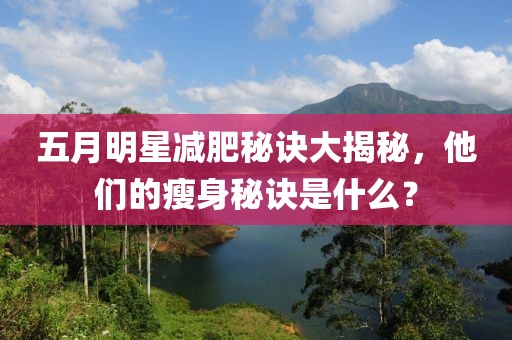 五月明星減肥秘訣大揭秘，他們的瘦身秘訣是什么？