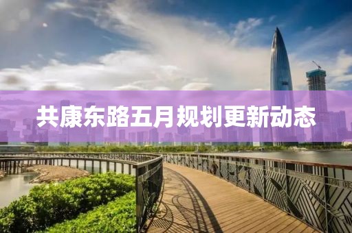 共康東路五月規(guī)劃更新動(dòng)態(tài)