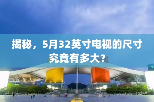 揭秘，5月32英寸電視的尺寸究竟有多大？