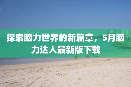 探索腦力世界的新篇章，5月腦力達(dá)人最新版下載