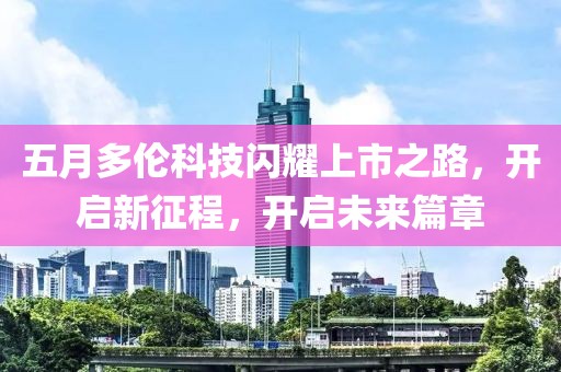 五月多倫科技閃耀上市之路，開啟新征程，開啟未來篇章