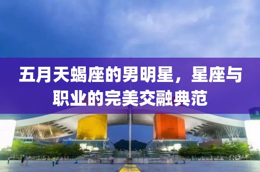 五月天蝎座的男明星，星座與職業(yè)的完美交融典范