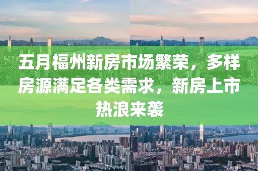 五月福州新房市場繁榮，多樣房源滿足各類需求，新房上市熱浪來襲