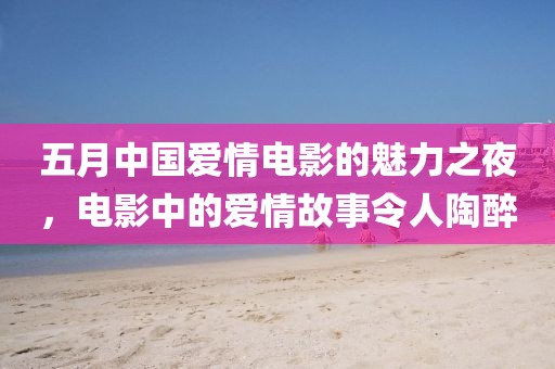 五月中國(guó)愛情電影的魅力之夜，電影中的愛情故事令人陶醉
