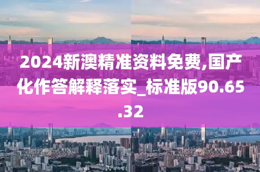 2024新澳精準資料免費,國產(chǎn)化作答解釋落實_標準版90.65.32