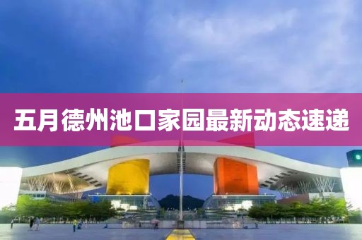 五月德州池口家園最新動態(tài)速遞