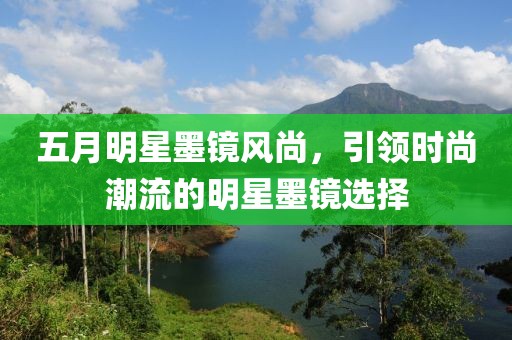 五月明星墨鏡風(fēng)尚，引領(lǐng)時尚潮流的明星墨鏡選擇
