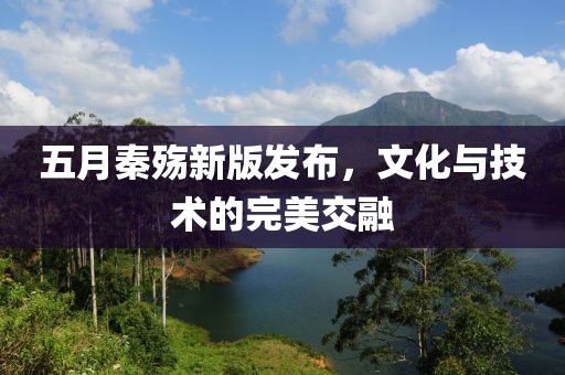 五月秦殤新版發(fā)布，文化與技術(shù)的完美交融