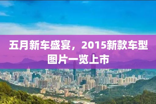 五月新車盛宴，2015新款車型圖片一覽上市