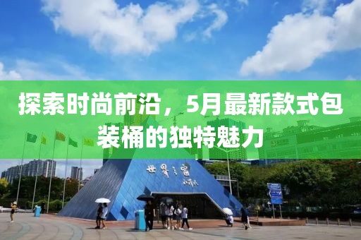 探索時(shí)尚前沿，5月最新款式包裝桶的獨(dú)特魅力