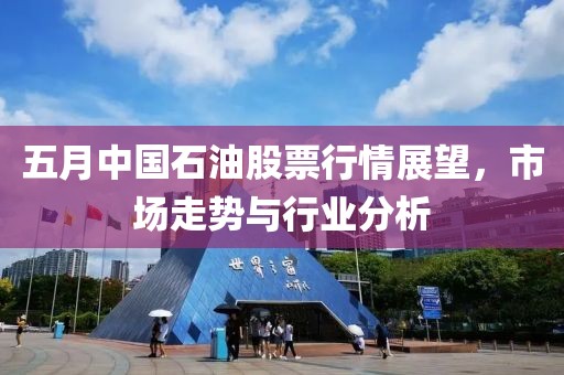 五月中國石油股票行情展望，市場走勢與行業(yè)分析