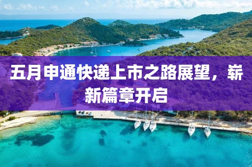 五月申通快遞上市之路展望，嶄新篇章開(kāi)啟