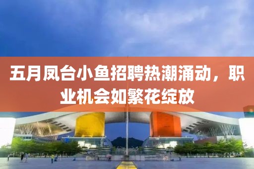 五月鳳臺(tái)小魚招聘熱潮涌動(dòng)，職業(yè)機(jī)會(huì)如繁花綻放