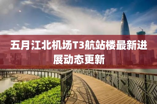 五月江北機場T3航站樓最新進展動態(tài)更新